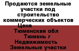 Продаются земельные участки под строительство коммерческих объектов › Цена ­ 55 000 000 - Тюменская обл., Тюмень г. Недвижимость » Земельные участки продажа   